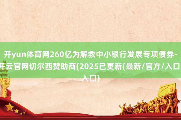 开yun体育网260亿为解救中小银行发展专项债券-开云官网切尔西赞助商(2025已更新(最新/官方/入口)