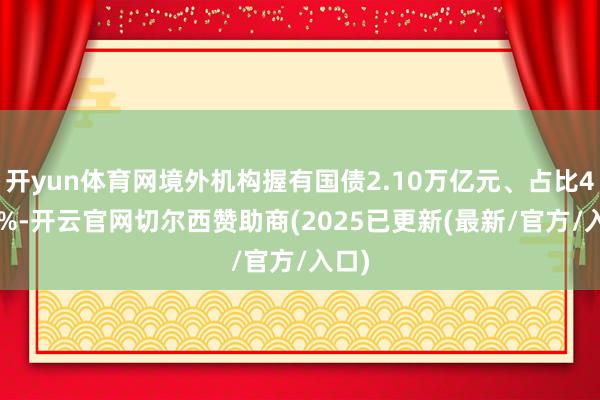 开yun体育网境外机构握有国债2.10万亿元、占比49.6%-开云官网切尔西赞助商(2025已更新(最新/官方/入口)