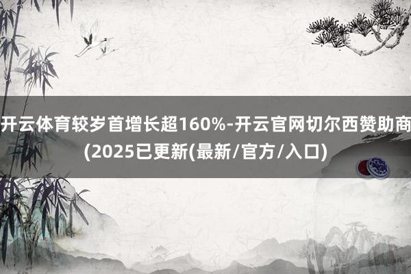 开云体育较岁首增长超160%-开云官网切尔西赞助商(2025已更新(最新/官方/入口)