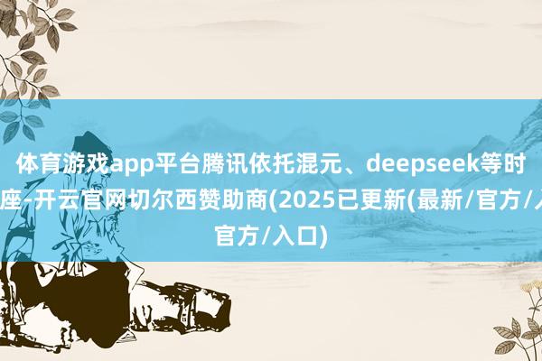体育游戏app平台腾讯依托混元、deepseek等时间底座-开云官网切尔西赞助商(2025已更新(最新/官方/入口)