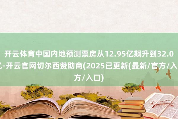 开云体育中国内地预测票房从12.95亿飙升到32.05亿-开云官网切尔西赞助商(2025已更新(最新/官方/入口)