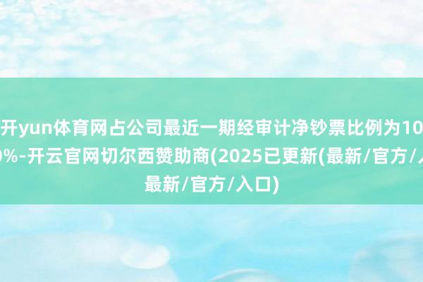 开yun体育网占公司最近一期经审计净钞票比例为100.00%-开云官网切尔西赞助商(2025已更新(最新/官方/入口)