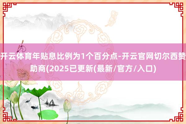 开云体育年贴息比例为1个百分点-开云官网切尔西赞助商(2025已更新(最新/官方/入口)