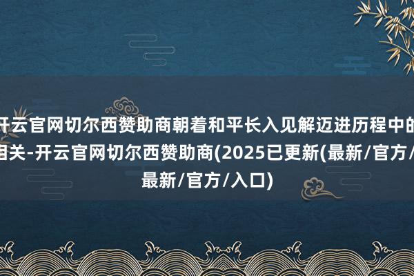 开云官网切尔西赞助商朝着和平长入见解迈进历程中的罕见相关-开云官网切尔西赞助商(2025已更新(最新/官方/入口)
