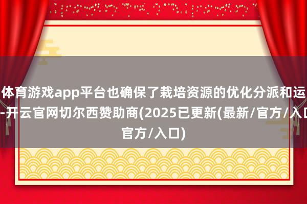 体育游戏app平台也确保了栽培资源的优化分派和运用-开云官网切尔西赞助商(2025已更新(最新/官方/入口)