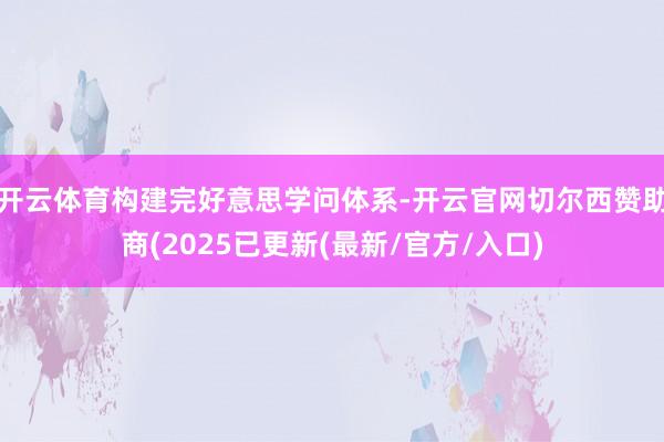 开云体育构建完好意思学问体系-开云官网切尔西赞助商(2025已更新(最新/官方/入口)