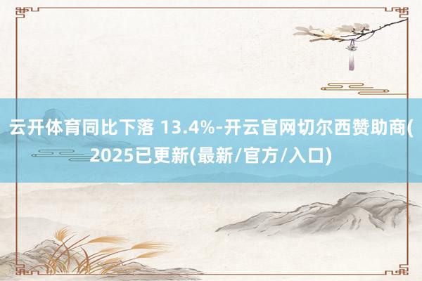 云开体育同比下落 13.4%-开云官网切尔西赞助商(2025已更新(最新/官方/入口)