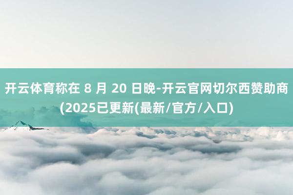 开云体育称在 8 月 20 日晚-开云官网切尔西赞助商(2025已更新(最新/官方/入口)