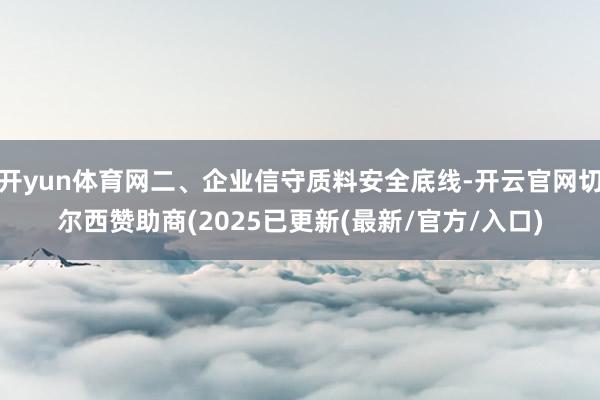 开yun体育网二、企业信守质料安全底线-开云官网切尔西赞助商(2025已更新(最新/官方/入口)