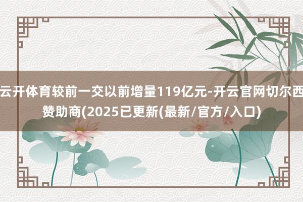 云开体育较前一交以前增量119亿元-开云官网切尔西赞助商(2025已更新(最新/官方/入口)
