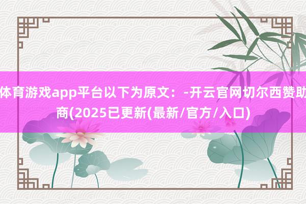 体育游戏app平台以下为原文：-开云官网切尔西赞助商(2025已更新(最新/官方/入口)