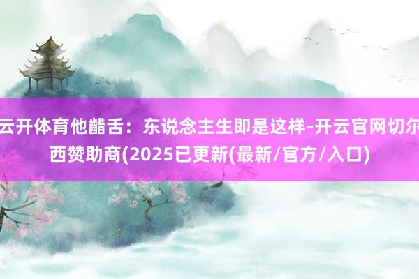 云开体育他齰舌：东说念主生即是这样-开云官网切尔西赞助商(2025已更新(最新/官方/入口)