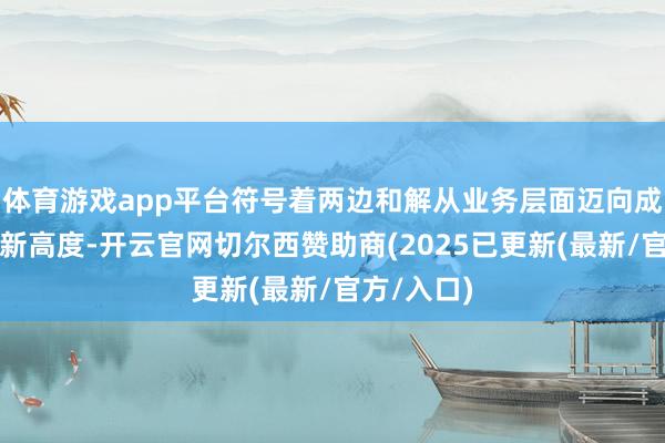 体育游戏app平台符号着两边和解从业务层面迈向成本协同的新高度-开云官网切尔西赞助商(2025已更新(最新/官方/入口)