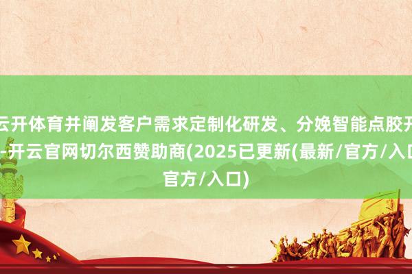 云开体育并阐发客户需求定制化研发、分娩智能点胶开荒-开云官网切尔西赞助商(2025已更新(最新/官方/入口)