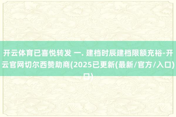 开云体育已喜悦转发 一. 建档时辰建档限额充裕-开云官网切尔西赞助商(2025已更新(最新/官方/入口)