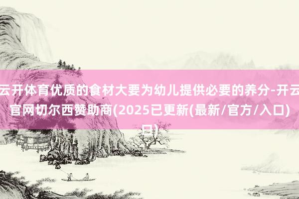 云开体育优质的食材大要为幼儿提供必要的养分-开云官网切尔西赞助商(2025已更新(最新/官方/入口)