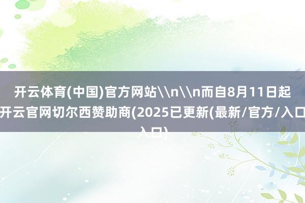开云体育(中国)官方网站\n\n而自8月11日起-开云官网切尔西赞助商(2025已更新(最新/官方/入口)