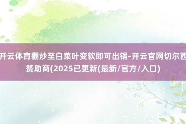 开云体育翻炒至白菜叶变软即可出锅-开云官网切尔西赞助商(2025已更新(最新/官方/入口)