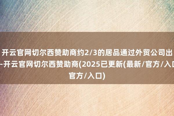 开云官网切尔西赞助商约2/3的居品通过外贸公司出口-开云官网切尔西赞助商(2025已更新(最新/官方/入口)