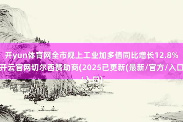 开yun体育网全市规上工业加多值同比增长12.8%-开云官网切尔西赞助商(2025已更新(最新/官方/入口)