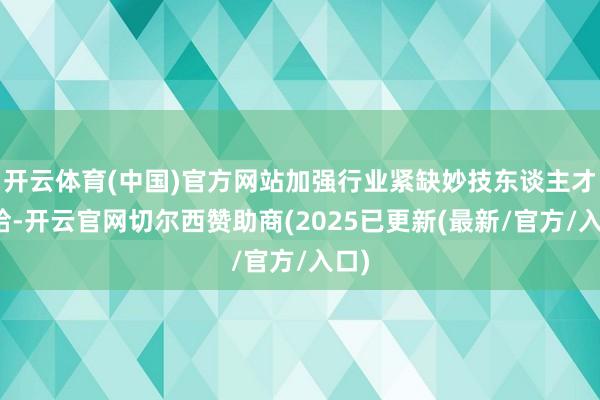 开云体育(中国)官方网站加强行业紧缺妙技东谈主才供给-开云官网切尔西赞助商(2025已更新(最新/官方/入口)