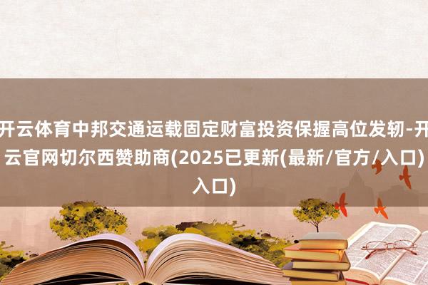 开云体育中邦交通运载固定财富投资保握高位发轫-开云官网切尔西赞助商(2025已更新(最新/官方/入口)