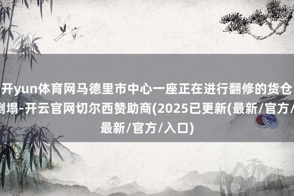 开yun体育网马德里市中心一座正在进行翻修的货仓发生倒塌-开云官网切尔西赞助商(2025已更新(最新/官方/入口)