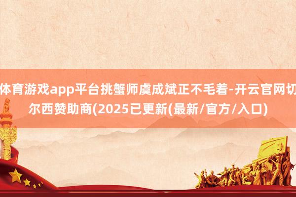 体育游戏app平台挑蟹师虞成斌正不毛着-开云官网切尔西赞助商(2025已更新(最新/官方/入口)