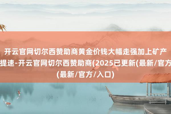 开云官网切尔西赞助商　　黄金价钱大幅走强加上矿产金产量提速-开云官网切尔西赞助商(2025已更新(最新/官方/入口)