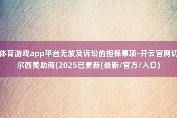 体育游戏app平台无波及诉讼的担保事项-开云官网切尔西赞助商(2025已更新(最新/官方/入口)