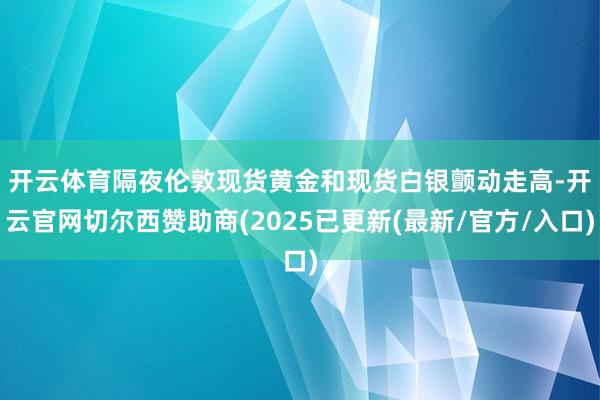 开云体育　　隔夜伦敦现货黄金和现货白银颤动走高-开云官网切尔西赞助商(2025已更新(最新/官方/入口)