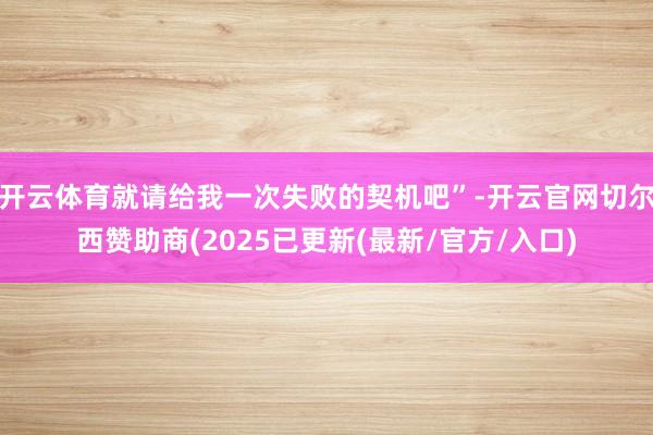 开云体育就请给我一次失败的契机吧”-开云官网切尔西赞助商(2025已更新(最新/官方/入口)