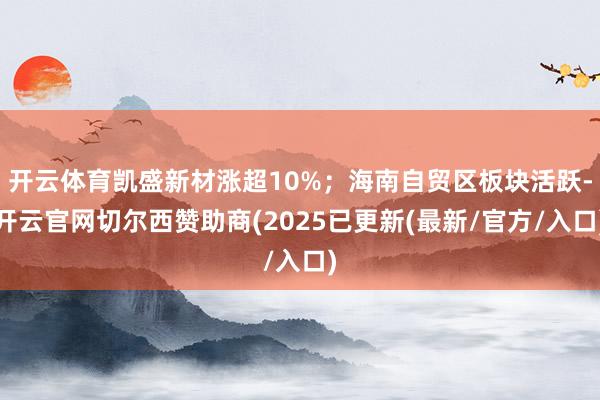 开云体育凯盛新材涨超10%;海南自贸区板块活跃-开云官网切尔西赞助商(2025已更新(最新/官方/入口)