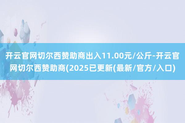 开云官网切尔西赞助商出入11.00元/公斤-开云官网切尔西赞助商(2025已更新(最新/官方/入口)