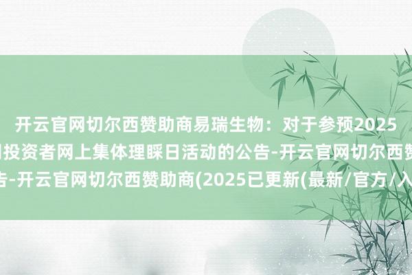 开云官网切尔西赞助商易瑞生物：对于参预2025年度深圳辖区上市公司投资者网上集体理睬日活动的公告-开云官网切尔西赞助商(2025已更新(最新/官方/入口)