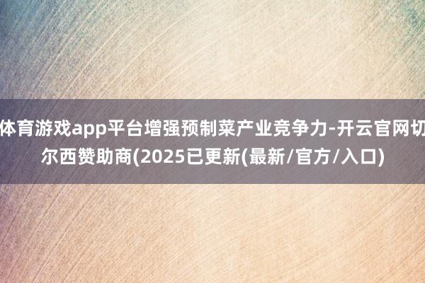 体育游戏app平台增强预制菜产业竞争力-开云官网切尔西赞助商(2025已更新(最新/官方/入口)