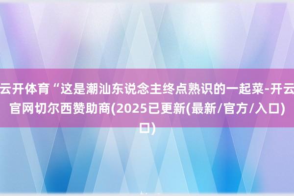 云开体育“这是潮汕东说念主终点熟识的一起菜-开云官网切尔西赞助商(2025已更新(最新/官方/入口)