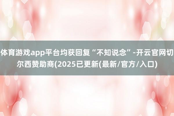 体育游戏app平台均获回复“不知说念”-开云官网切尔西赞助商(2025已更新(最新/官方/入口)