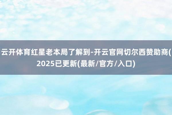 云开体育 红星老本局了解到-开云官网切尔西赞助商(2025已更新(最新/官方/入口)