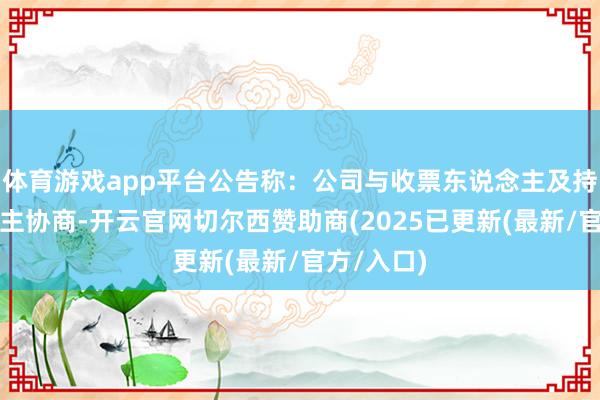 体育游戏app平台公告称：公司与收票东说念主及持票东说念主协商-开云官网切尔西赞助商(2025已更新(最新/官方/入口)