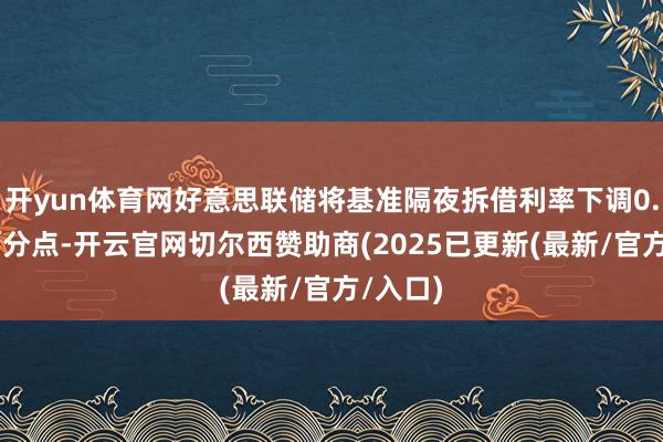 开yun体育网好意思联储将基准隔夜拆借利率下调0.25个百分点-开云官网切尔西赞助商(2025已更新(最新/官方/入口)