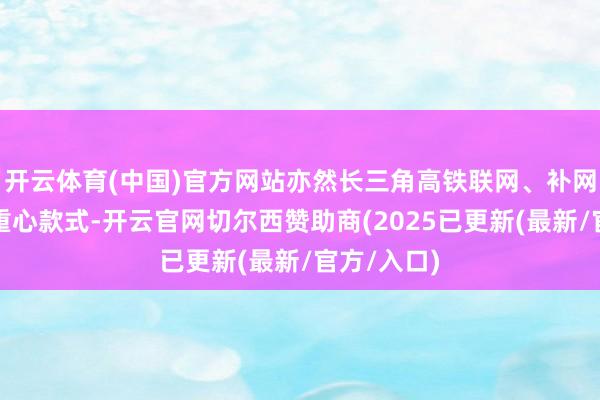 开云体育(中国)官方网站亦然长三角高铁联网、补网、强链的重心款式-开云官网切尔西赞助商(2025已更新(最新/官方/入口)