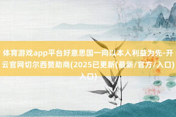 体育游戏app平台好意思国一向以本人利益为先-开云官网切尔西赞助商(2025已更新(最新/官方/入口)