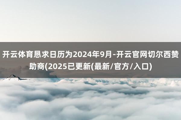开云体育恳求日历为2024年9月-开云官网切尔西赞助商(2025已更新(最新/官方/入口)