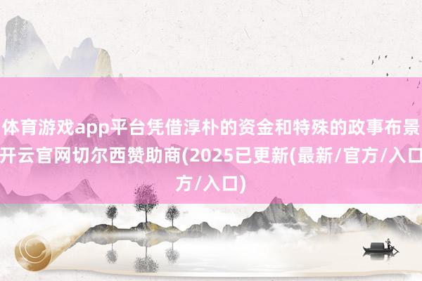 体育游戏app平台凭借淳朴的资金和特殊的政事布景-开云官网切尔西赞助商(2025已更新(最新/官方/入口)