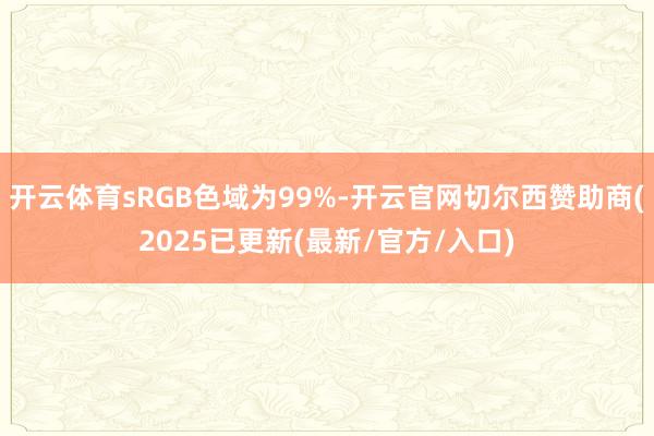 开云体育sRGB色域为99%-开云官网切尔西赞助商(2025已更新(最新/官方/入口)