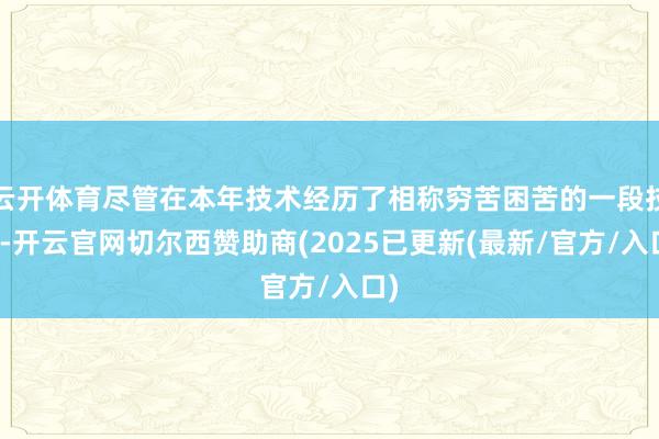 云开体育尽管在本年技术经历了相称穷苦困苦的一段技术-开云官网切尔西赞助商(2025已更新(最新/官方/入口)