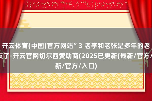 开云体育(中国)官方网站”3 老李和老张是多年的老一又友了-开云官网切尔西赞助商(2025已更新(最新/官方/入口)