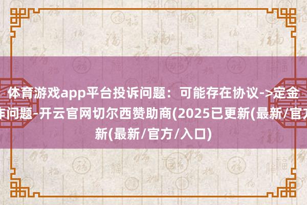 体育游戏app平台投诉问题：可能存在协议->定金侵权动作问题-开云官网切尔西赞助商(2025已更新(最新/官方/入口)