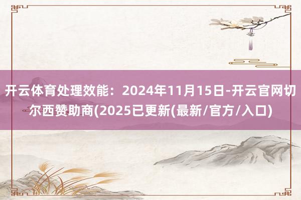 开云体育处理效能：2024年11月15日-开云官网切尔西赞助商(2025已更新(最新/官方/入口)